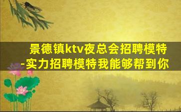 景德镇ktv夜总会招聘模特-实力招聘模特我能够帮到你